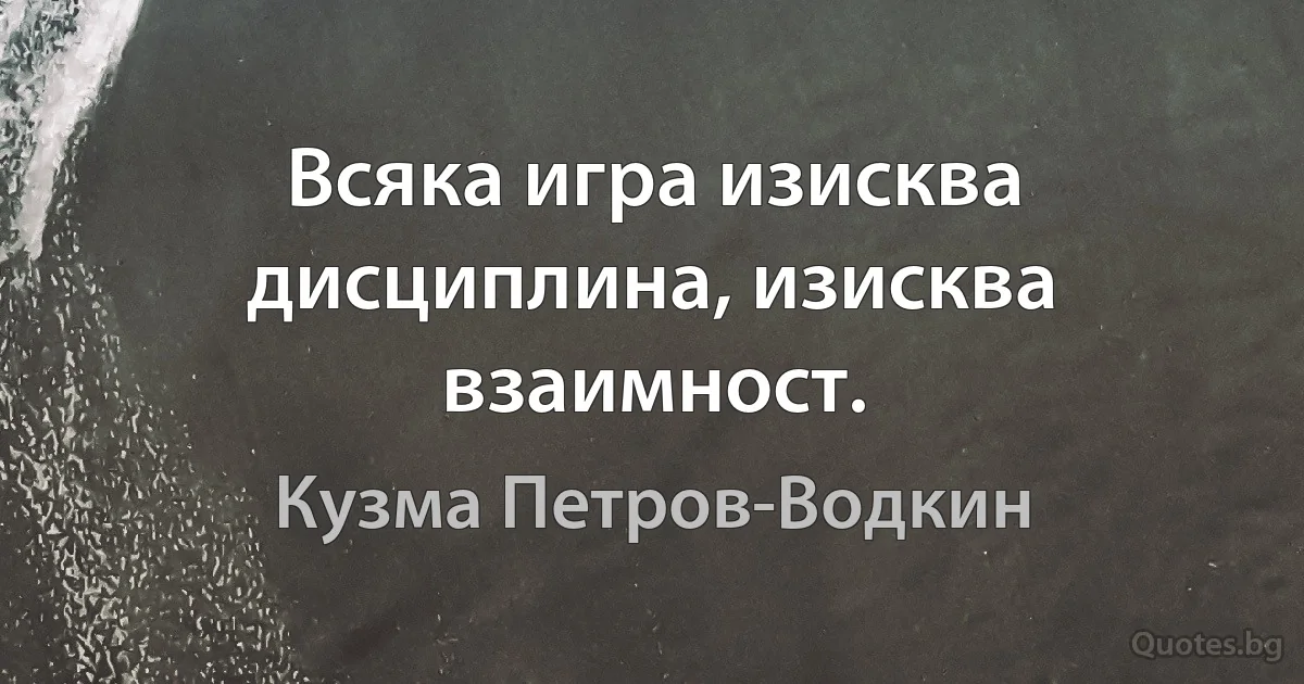 Всяка игра изисква дисциплина, изисква взаимност. (Кузма Петров-Водкин)