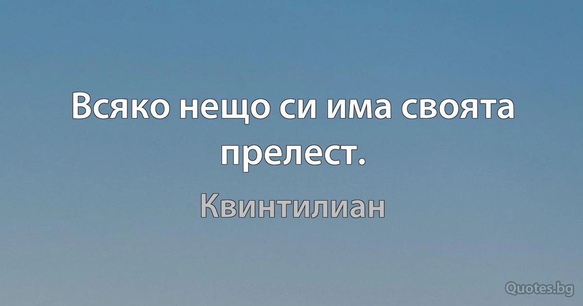 Всяко нещо си има своята прелест. (Квинтилиан)