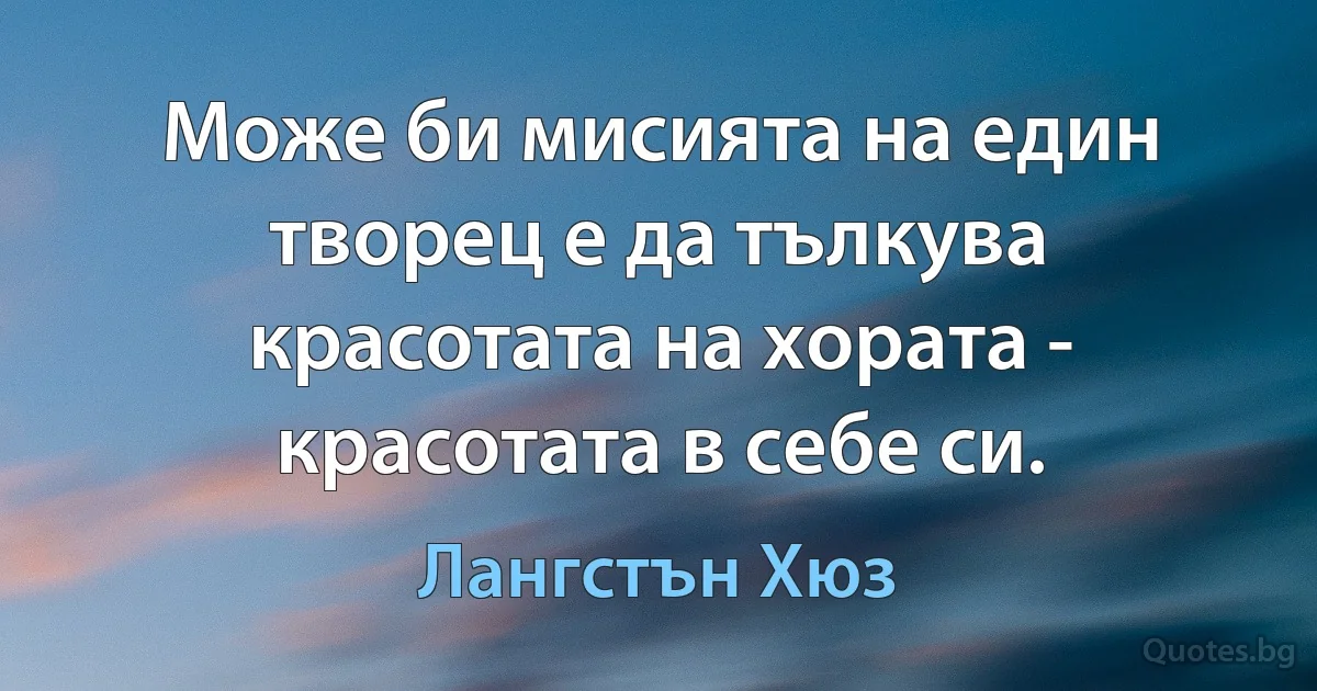 Може би мисията на един творец е да тълкува красотата на хората - красотата в себе си. (Лангстън Хюз)