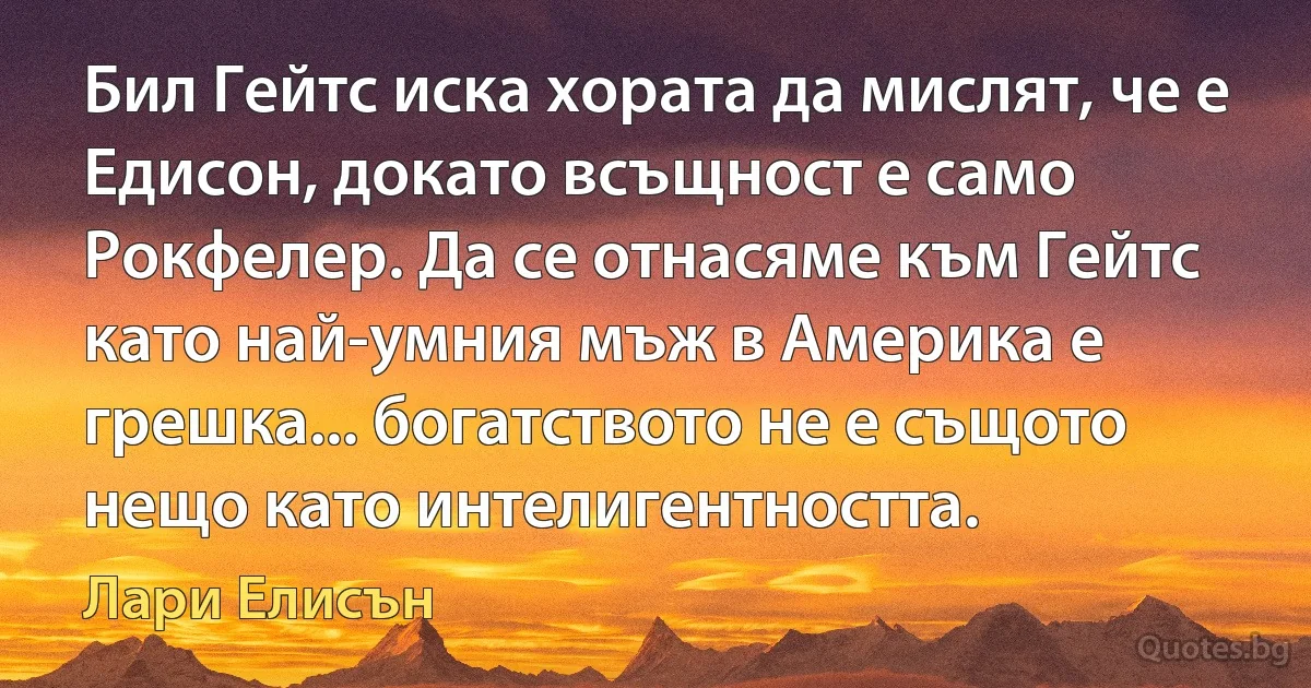 Бил Гейтс иска хората да мислят, че е Едисон, докато всъщност е само Рокфелер. Да се отнасяме към Гейтс като най-умния мъж в Америка е грешка... богатството не е същото нещо като интелигентността. (Лари Елисън)