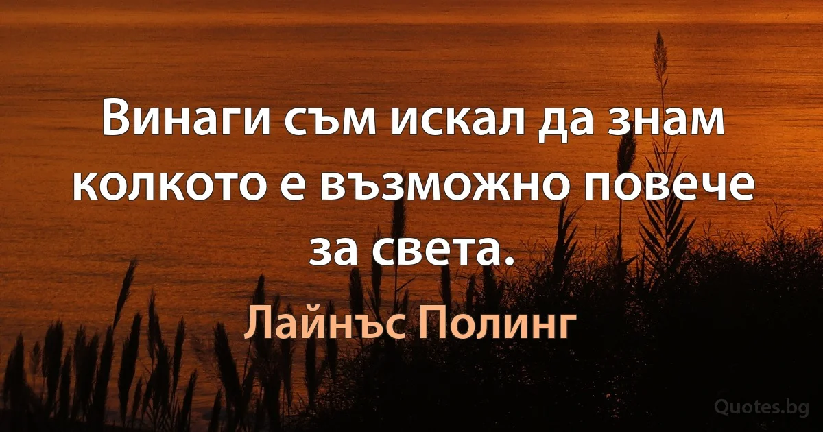 Винаги съм искал да знам колкото е възможно повече за света. (Лайнъс Полинг)