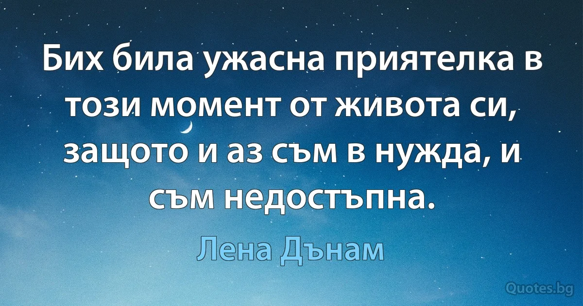 Бих била ужасна приятелка в този момент от живота си, защото и аз съм в нужда, и съм недостъпна. (Лена Дънам)