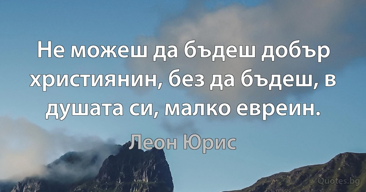 Не можеш да бъдеш добър християнин, без да бъдеш, в душата си, малко евреин. (Леон Юрис)