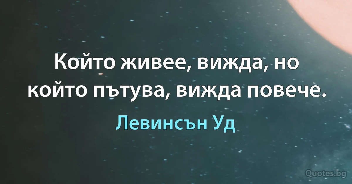 Който живее, вижда, но който пътува, вижда повече. (Левинсън Уд)