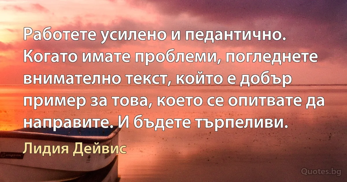 Работете усилено и педантично. Когато имате проблеми, погледнете внимателно текст, който е добър пример за това, което се опитвате да направите. И бъдете търпеливи. (Лидия Дейвис)