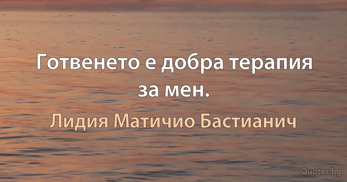 Готвенето е добра терапия за мен. (Лидия Матичио Бастианич)