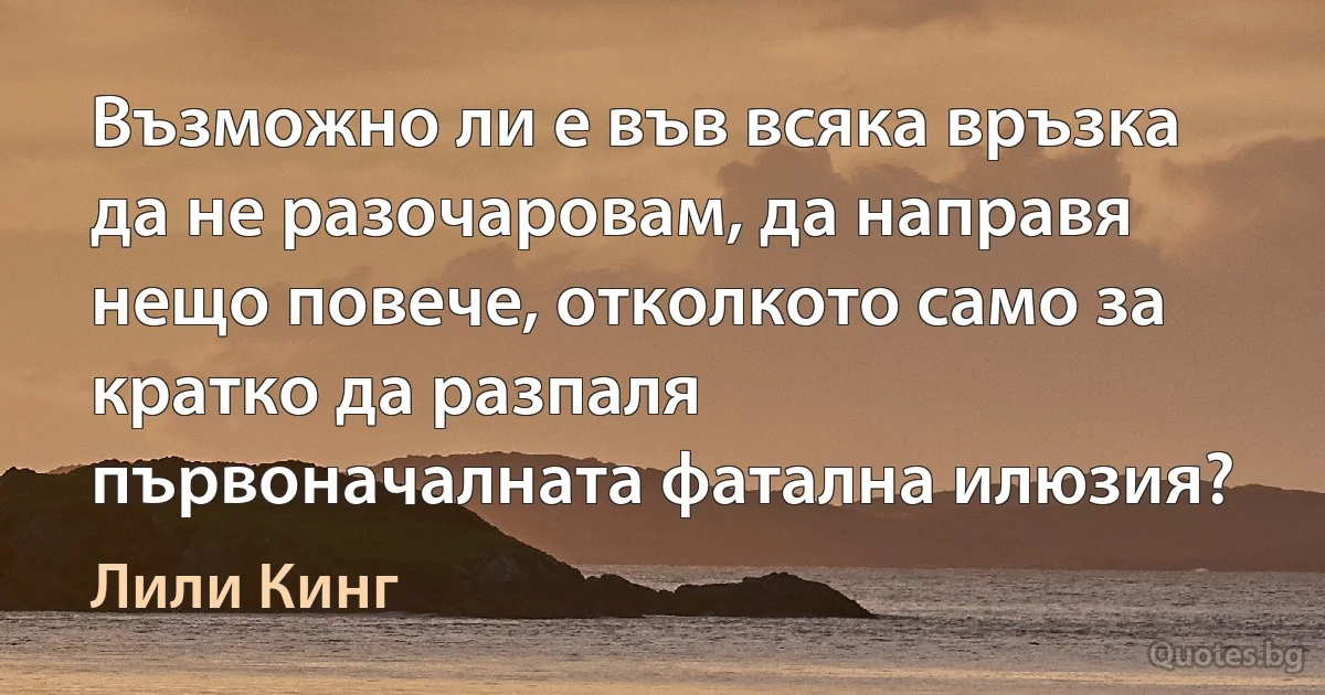 Възможно ли е във всяка връзка да не разочаровам, да направя нещо повече, отколкото само за кратко да разпаля първоначалната фатална илюзия? (Лили Кинг)