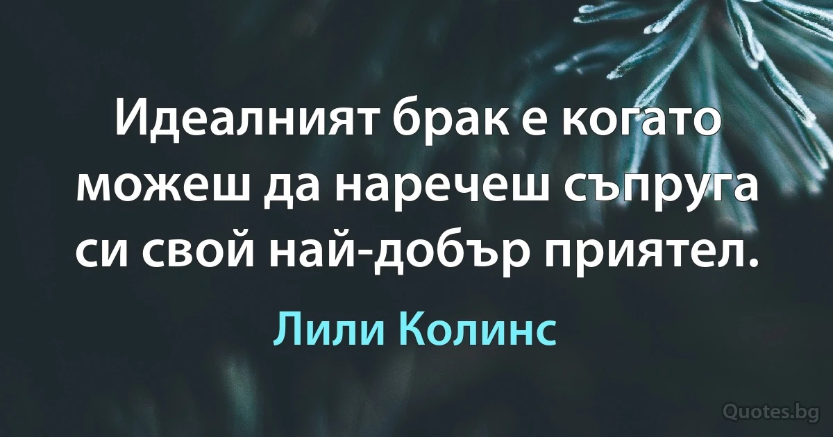 Идеалният брак е когато можеш да наречеш съпруга си свой най-добър приятел. (Лили Колинс)