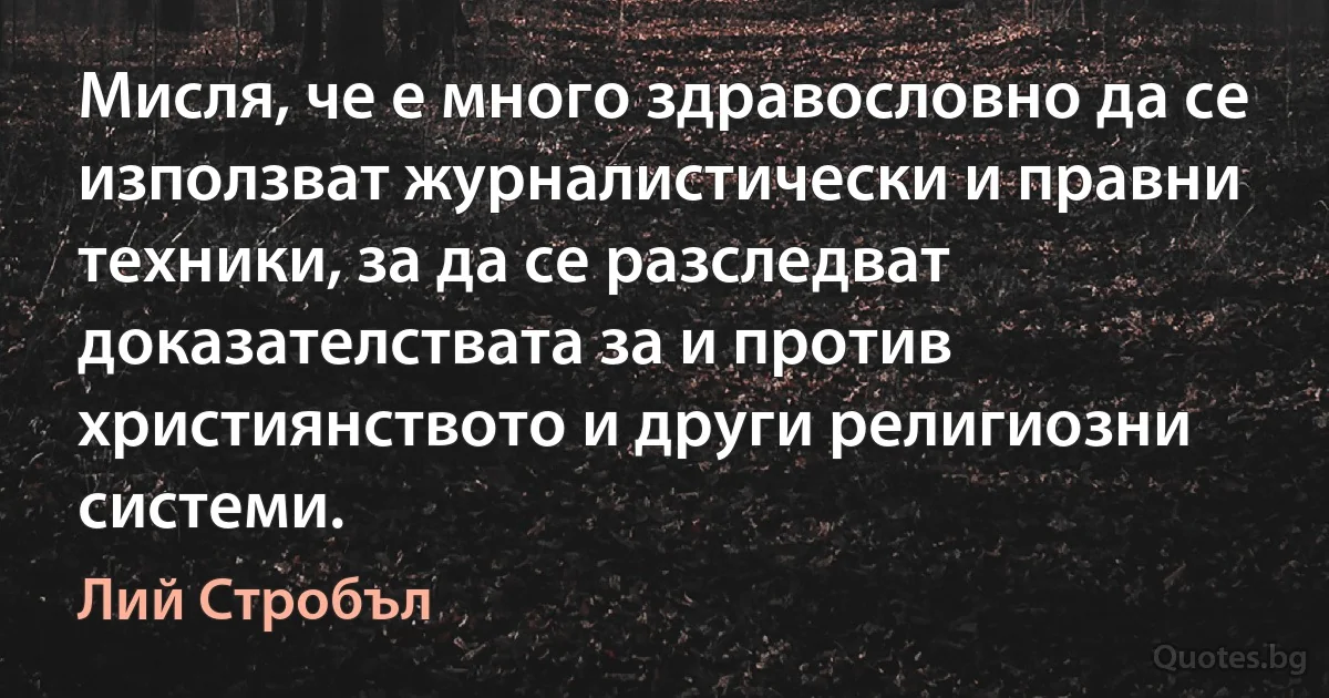 Мисля, че е много здравословно да се използват журналистически и правни техники, за да се разследват доказателствата за и против християнството и други религиозни системи. (Лий Стробъл)