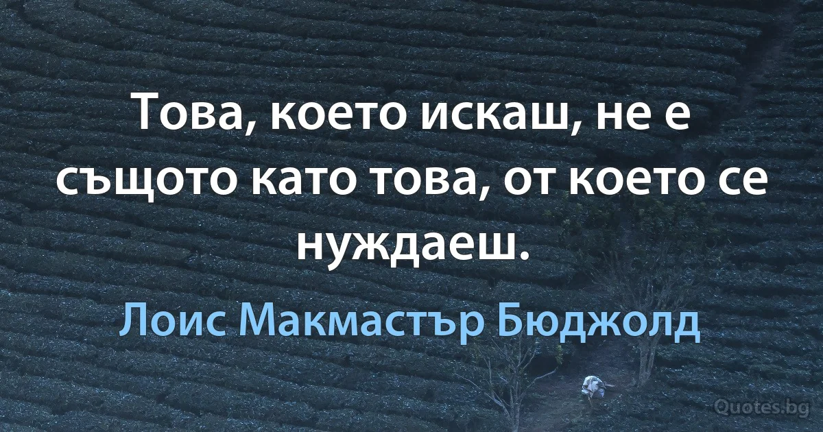 Това, което искаш, не е същото като това, от което се нуждаеш. (Лоис Макмастър Бюджолд)