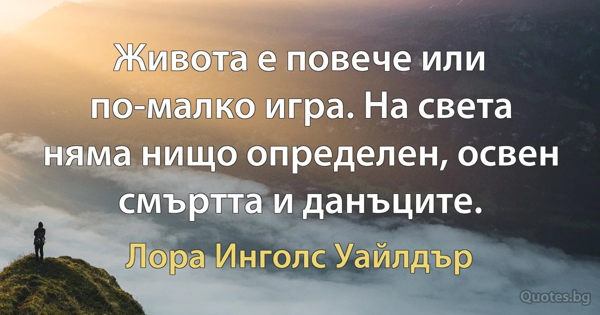 Живота е повече или по-малко игра. На света няма нищо определен, освен смъртта и данъците. (Лора Инголс Уайлдър)