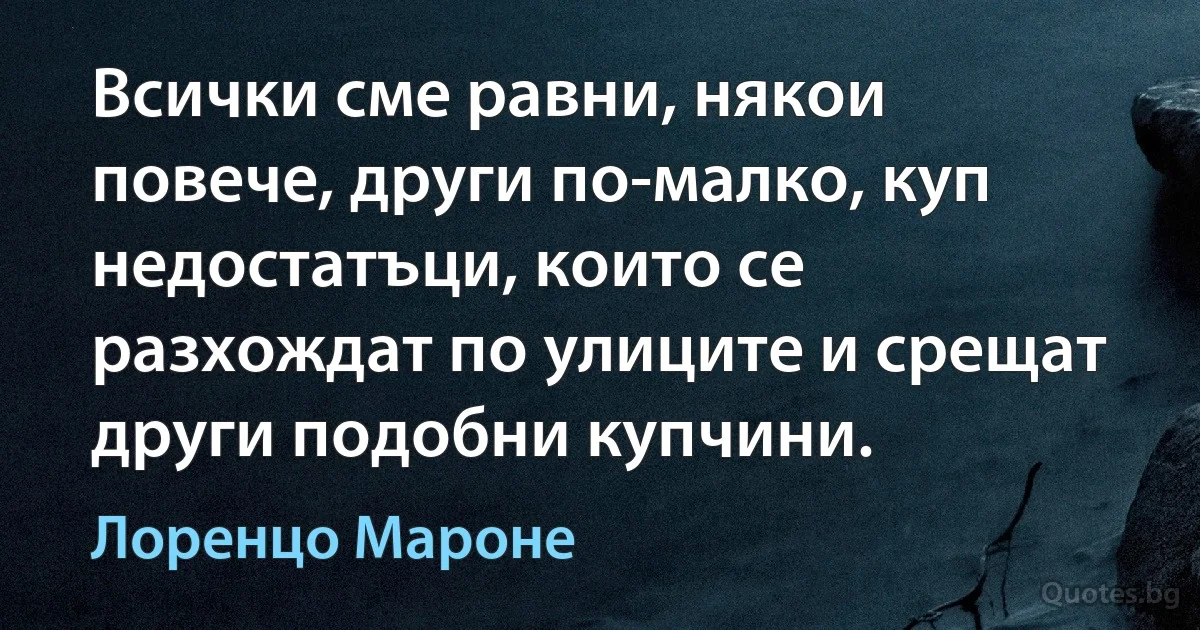 Всички сме равни, някои повече, други по-малко, куп недостатъци, които се разхождат по улиците и срещат други подобни купчини. (Лоренцо Мароне)