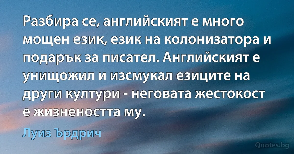 Разбира се, английският е много мощен език, език на колонизатора и подарък за писател. Английският е унищожил и изсмукал езиците на други култури - неговата жестокост е жизнеността му. (Луиз Ърдрич)