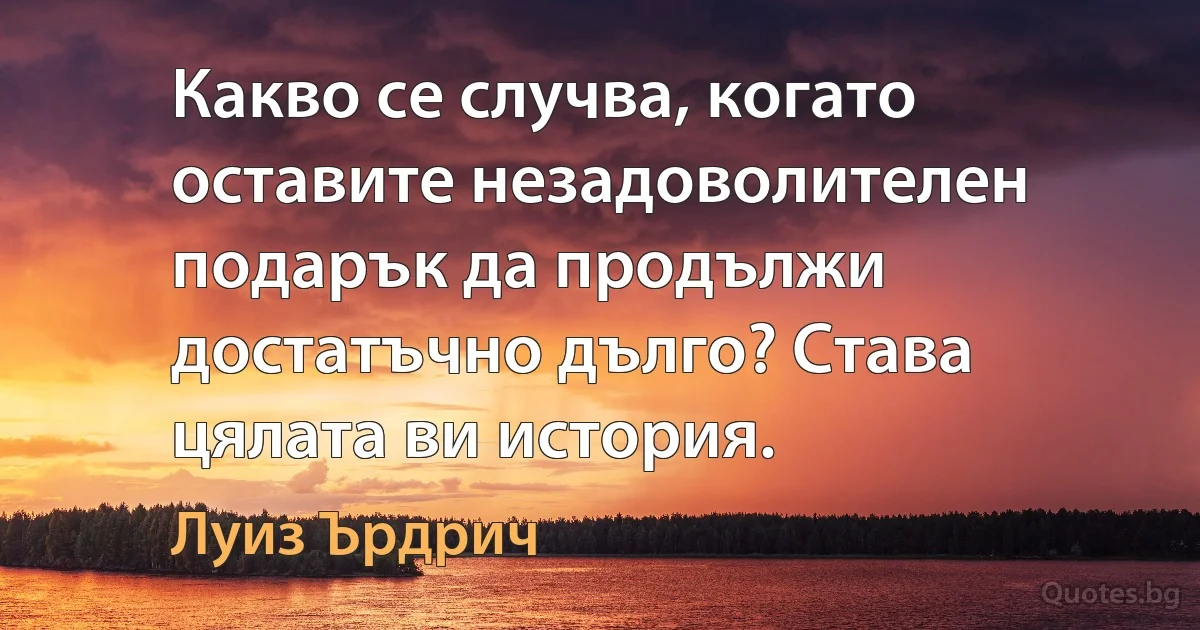 Какво се случва, когато оставите незадоволителен подарък да продължи достатъчно дълго? Става цялата ви история. (Луиз Ърдрич)