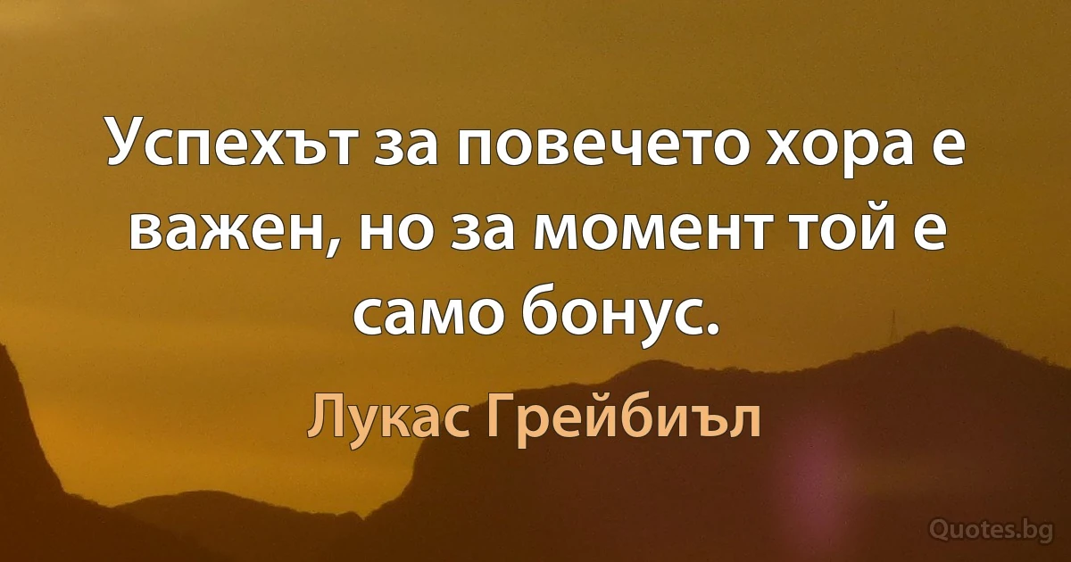 Успехът за повечето хора е важен, но за момент той е само бонус. (Лукас Грейбиъл)