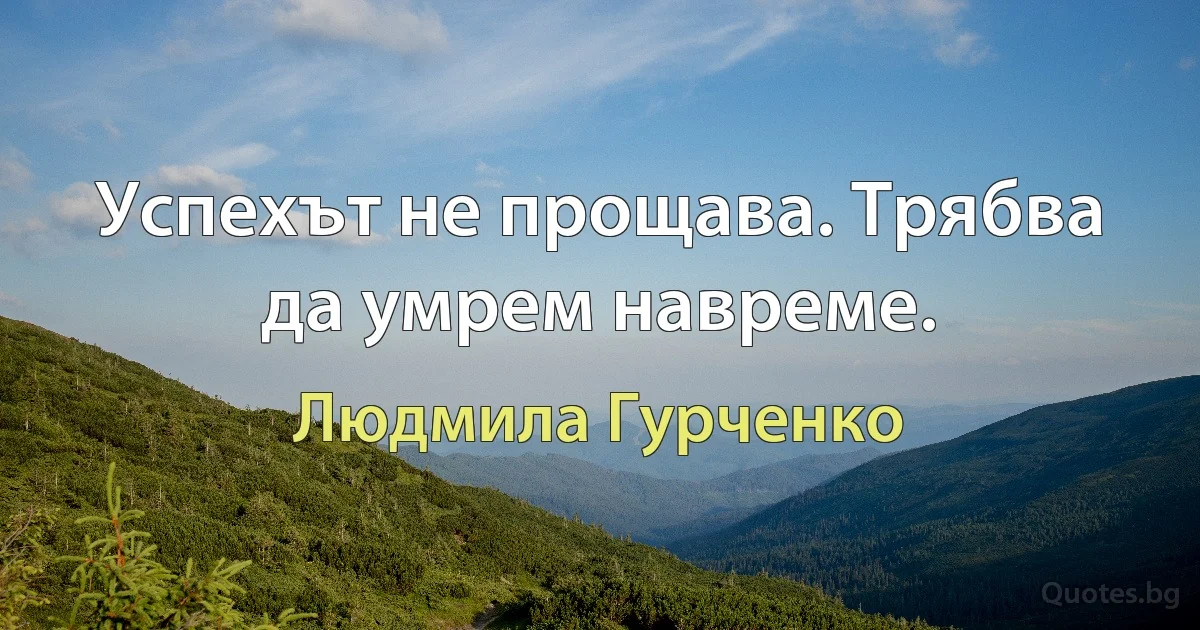 Успехът не прощава. Трябва да умрем навреме. (Людмила Гурченко)