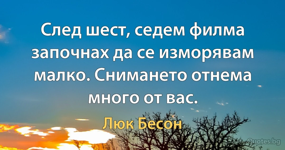 След шест, седем филма започнах да се изморявам малко. Снимането отнема много от вас. (Люк Бесон)