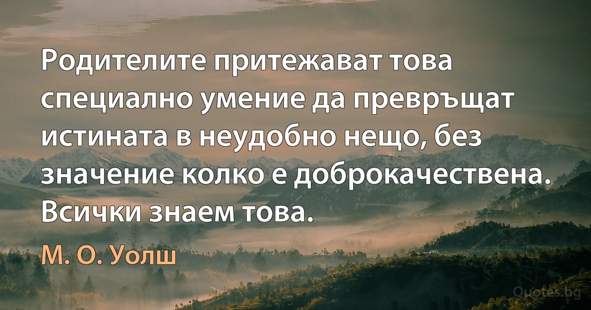 Родителите притежават това специално умение да превръщат истината в неудобно нещо, без значение колко е доброкачествена. Всички знаем това. (М. О. Уолш)