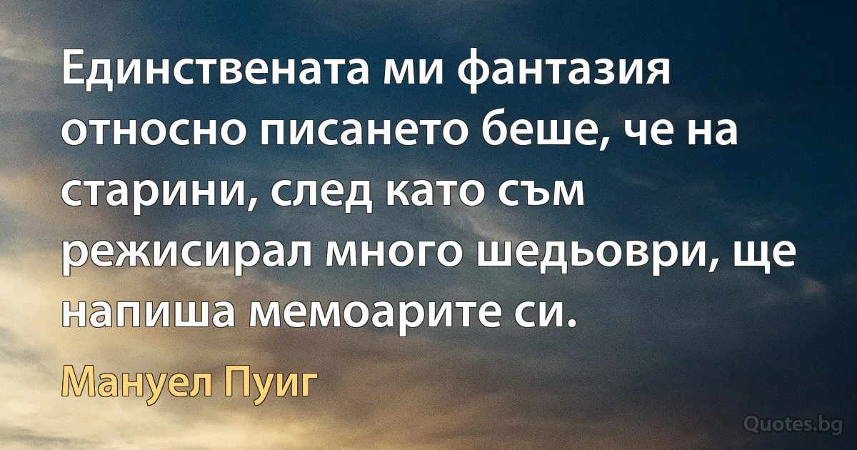 Единствената ми фантазия относно писането беше, че на старини, след като съм режисирал много шедьоври, ще напиша мемоарите си. (Мануел Пуиг)