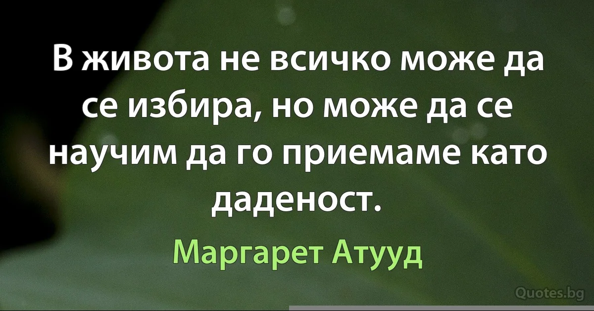 В живота не всичко може да се избира, но може да се научим да го приемаме като даденост. (Маргарет Атууд)