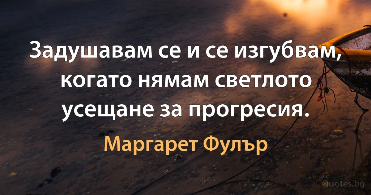 Задушавам се и се изгубвам, когато нямам светлото усещане за прогресия. (Маргарет Фулър)