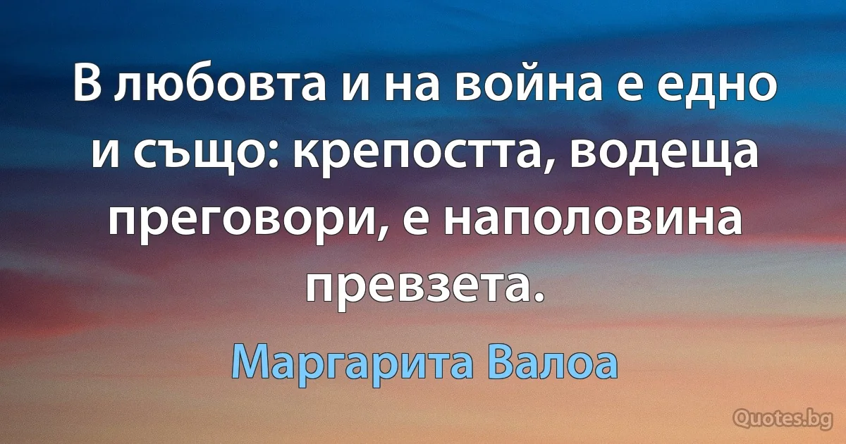 В любовта и на война е едно и също: крепостта, водеща преговори, е наполовина превзета. (Маргарита Валоа)