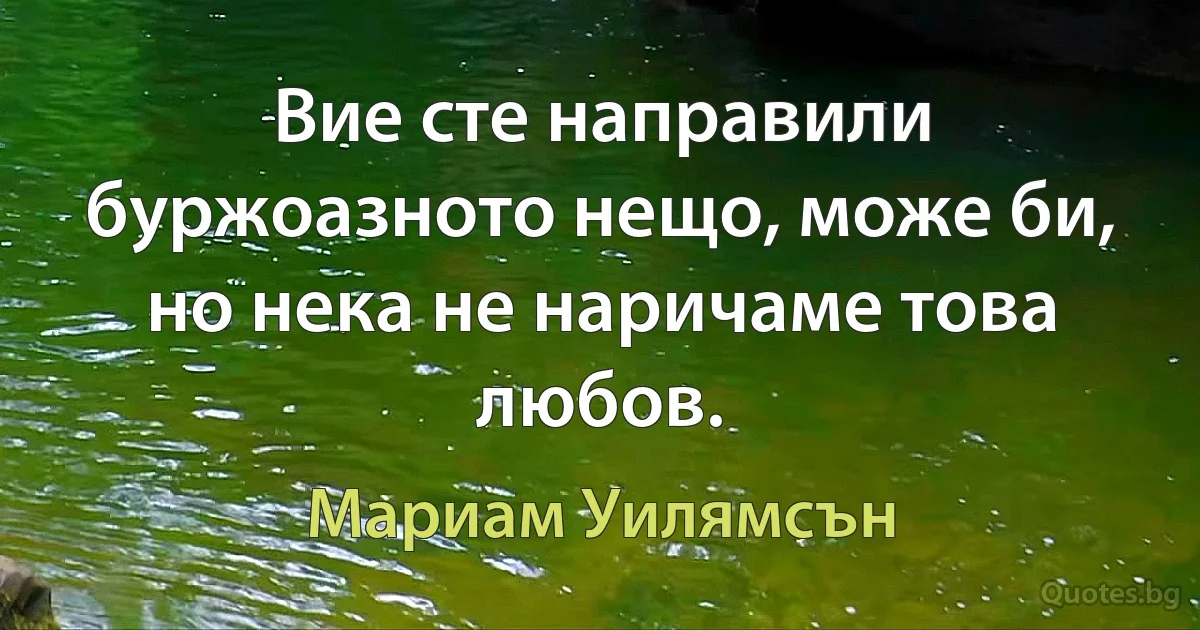 Вие сте направили буржоазното нещо, може би, но нека не наричаме това любов. (Мариам Уилямсън)