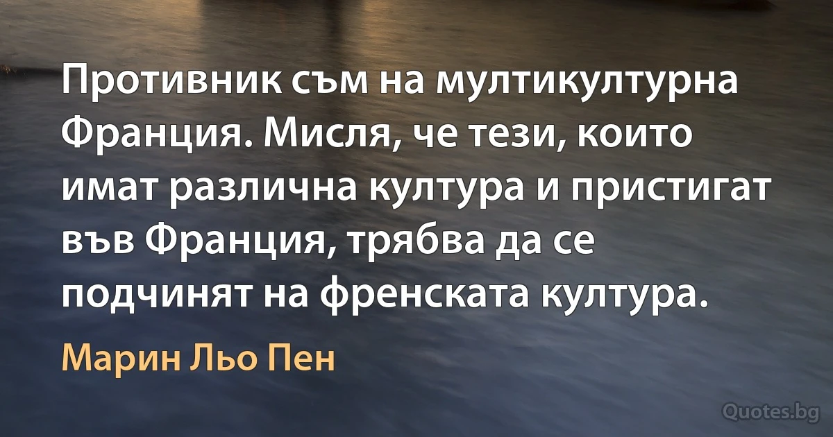 Противник съм на мултикултурна Франция. Мисля, че тези, които имат различна култура и пристигат във Франция, трябва да се подчинят на френската култура. (Марин Льо Пен)