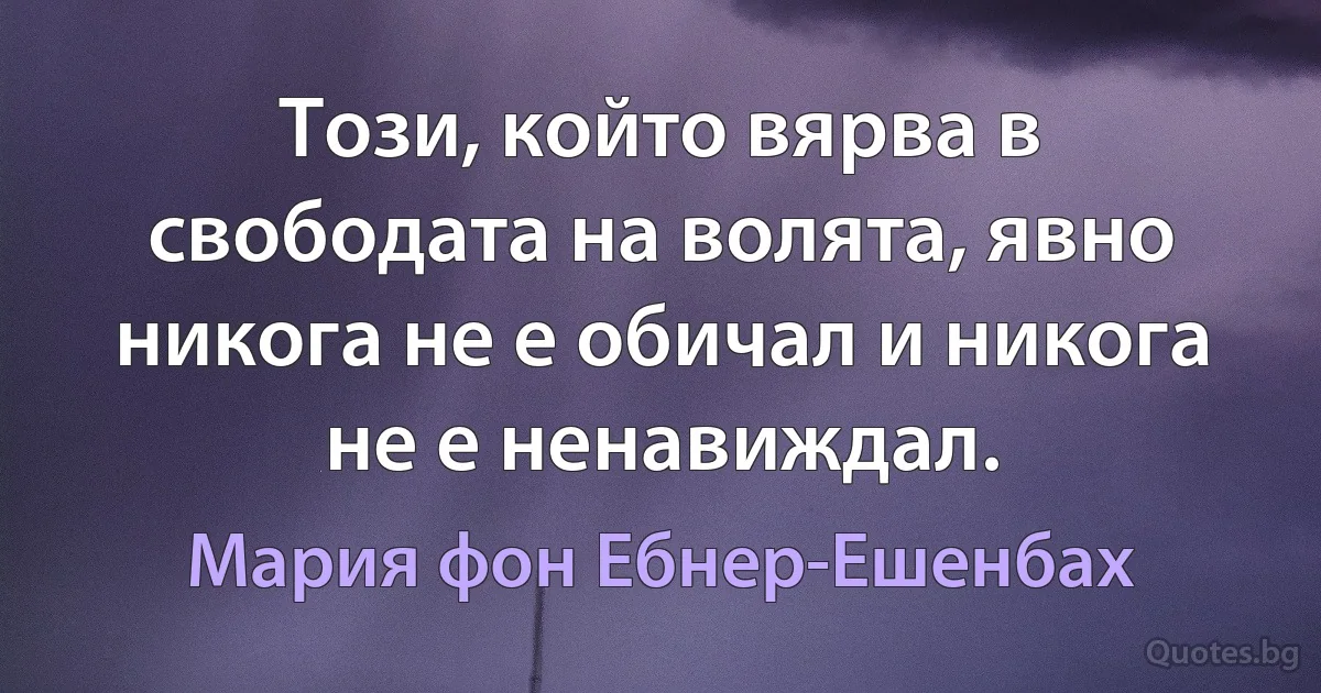 Този, който вярва в свободата на волята, явно никога не е обичал и никога не е ненавиждал. (Мария фон Ебнер-Ешенбах)