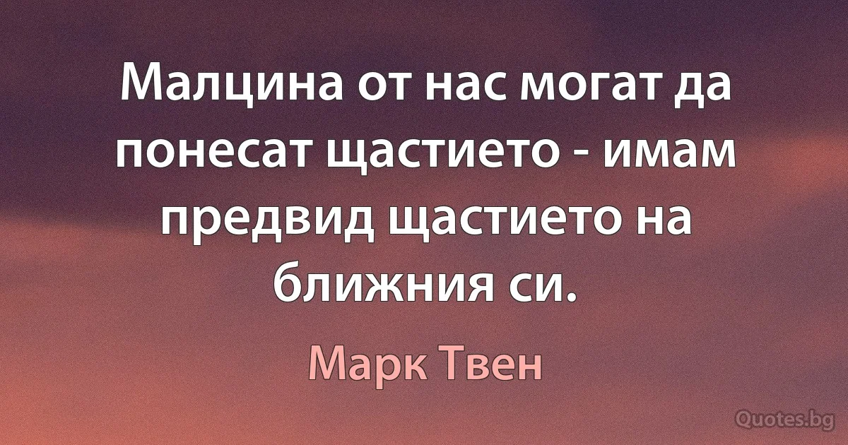 Малцина от нас могат да понесат щастието - имам предвид щастието на ближния си. (Марк Твен)