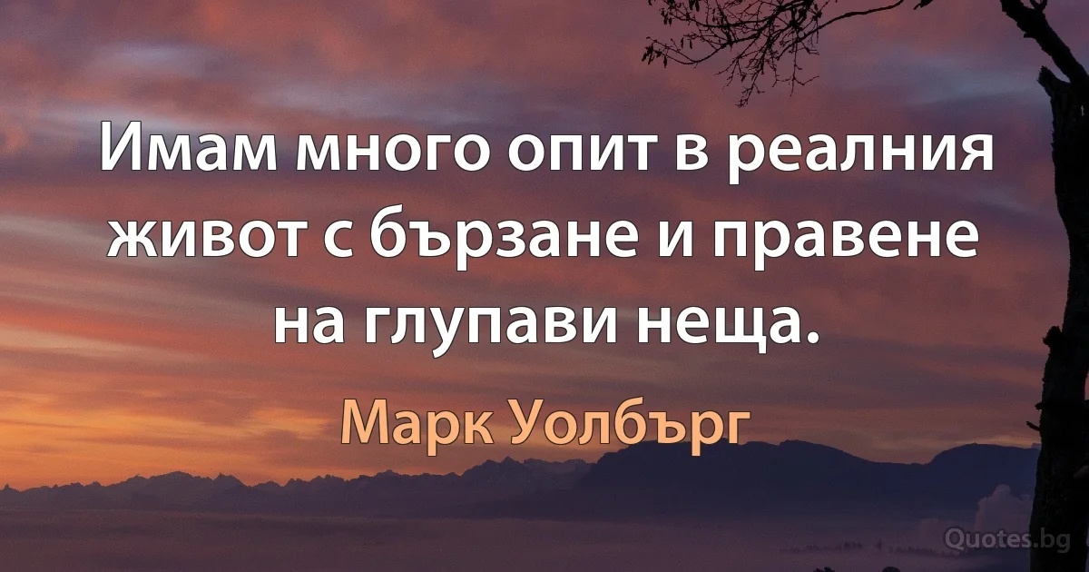 Имам много опит в реалния живот с бързане и правене на глупави неща. (Марк Уолбърг)