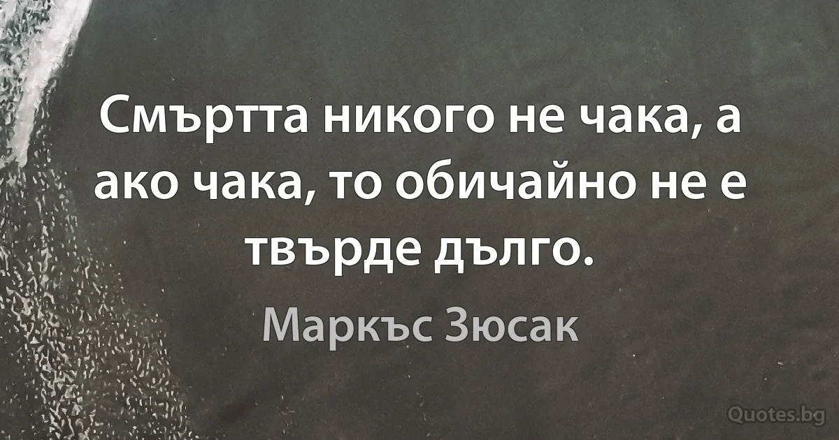 Смъртта никого не чака, а ако чака, то обичайно не е твърде дълго. (Маркъс Зюсак)