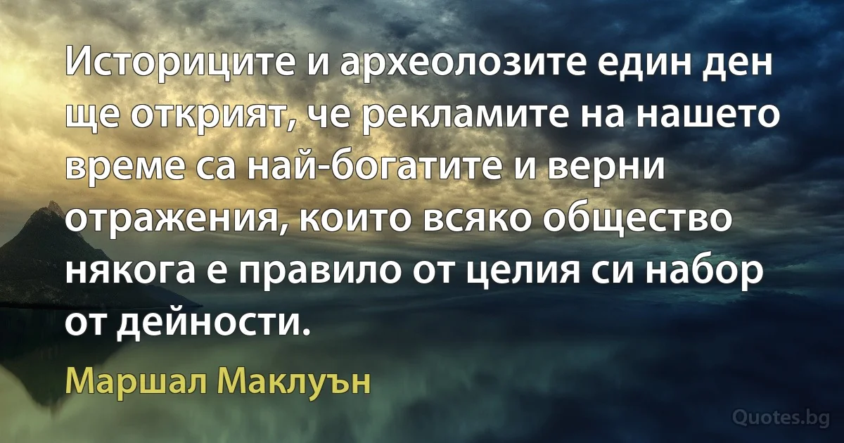 Историците и археолозите един ден ще открият, че рекламите на нашето време са най-богатите и верни отражения, които всяко общество някога е правило от целия си набор от дейности. (Маршал Маклуън)