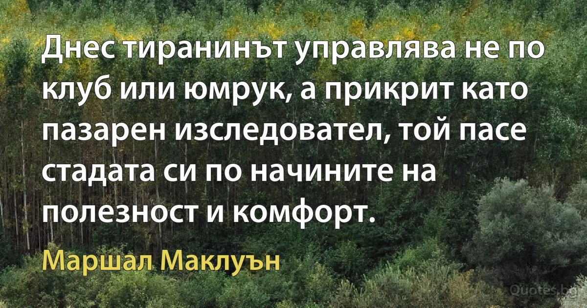 Днес тиранинът управлява не по клуб или юмрук, а прикрит като пазарен изследовател, той пасе стадата си по начините на полезност и комфорт. (Маршал Маклуън)