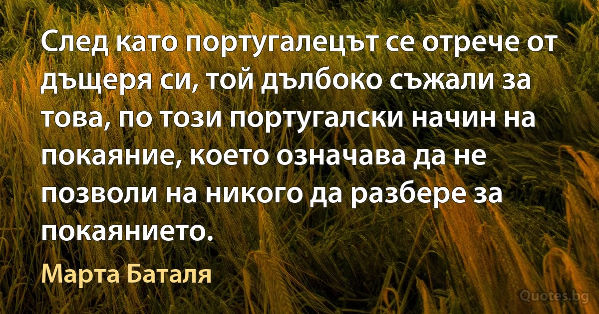 След като португалецът се отрече от дъщеря си, той дълбоко съжали за това, по този португалски начин на покаяние, което означава да не позволи на никого да разбере за покаянието. (Марта Баталя)