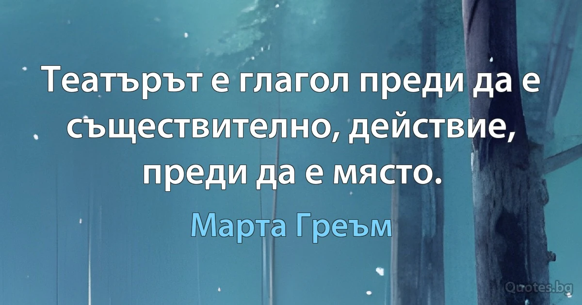 Театърът е глагол преди да е съществително, действие, преди да е място. (Марта Греъм)