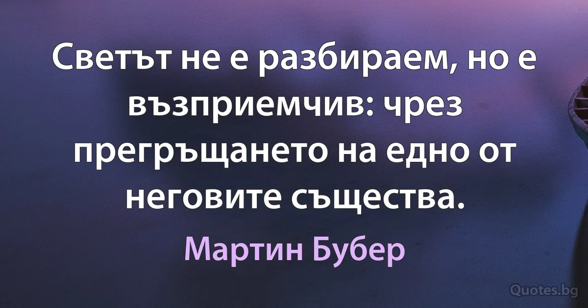 Светът не е разбираем, но е възприемчив: чрез прегръщането на едно от неговите същества. (Мартин Бубер)