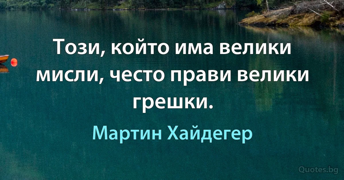 Този, който има велики мисли, често прави велики грешки. (Мартин Хайдегер)