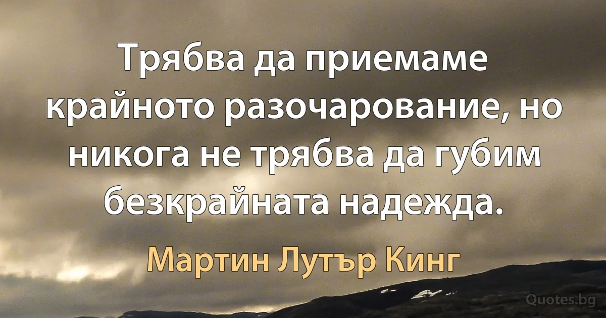 Трябва да приемаме крайното разочарование, но никога не трябва да губим безкрайната надежда. (Мартин Лутър Кинг)