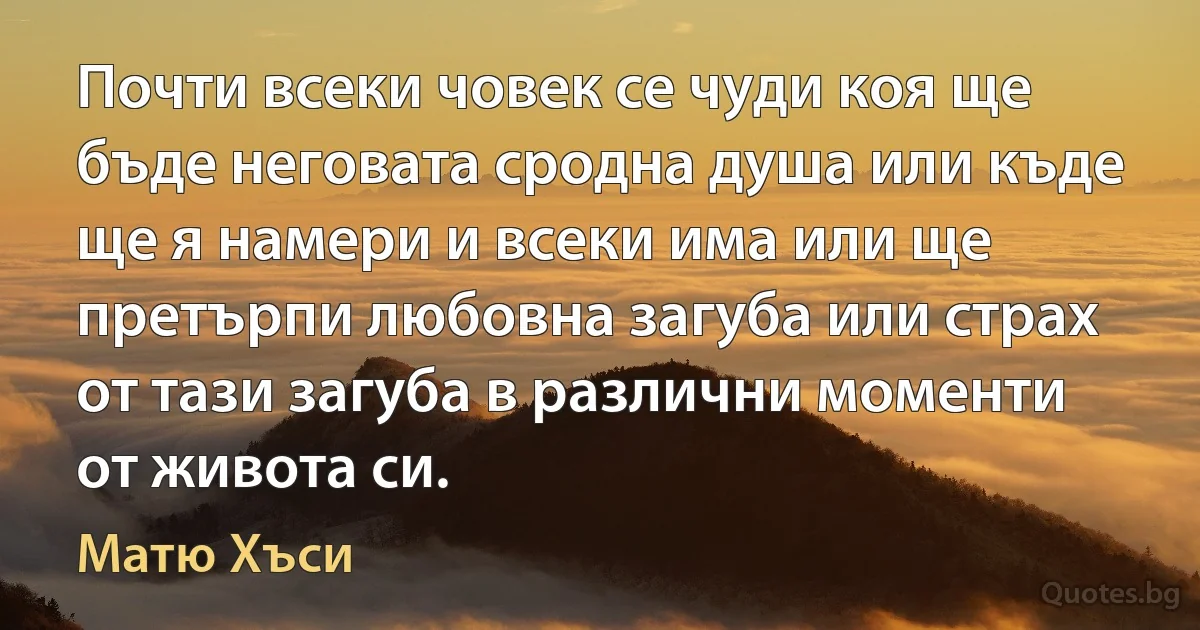 Почти всеки човек се чуди коя ще бъде неговата сродна душа или къде ще я намери и всеки има или ще претърпи любовна загуба или страх от тази загуба в различни моменти от живота си. (Матю Хъси)