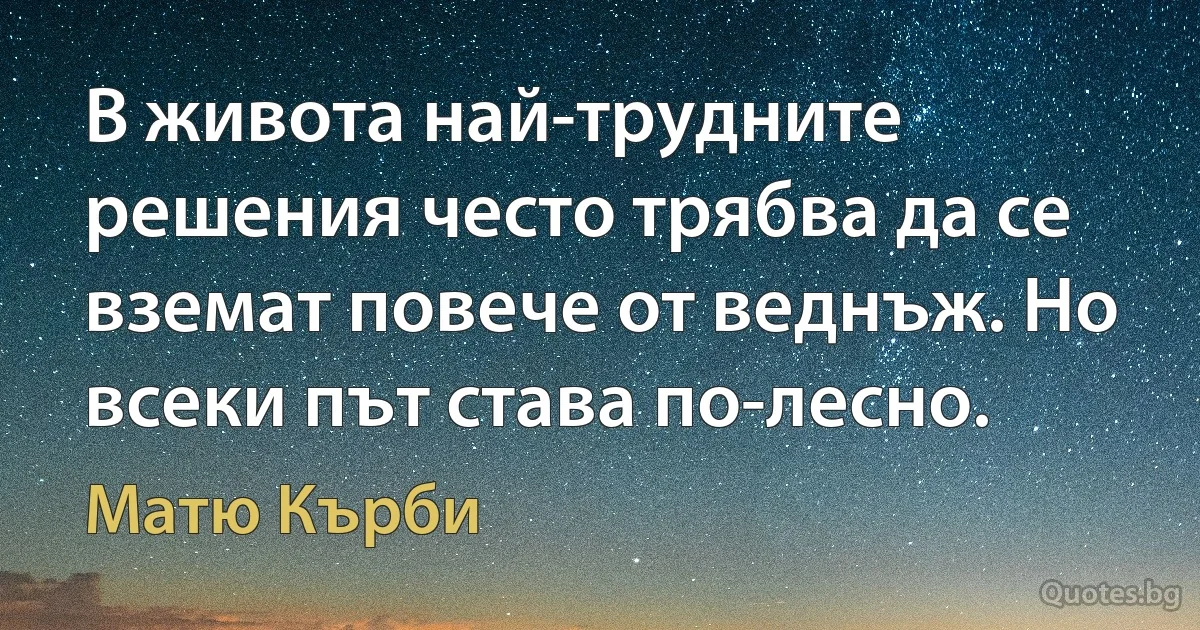 В живота най-трудните решения често трябва да се вземат повече от веднъж. Но всеки път става по-лесно. (Матю Кърби)