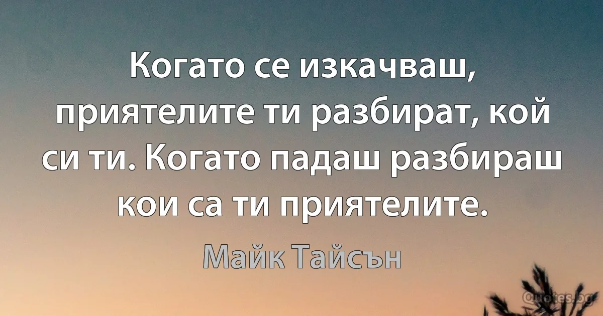 Когато се изкачваш, приятелите ти разбират, кой си ти. Когато падаш разбираш кои са ти приятелите. (Майк Тайсън)