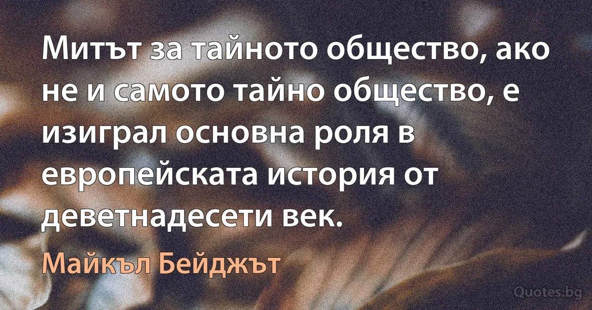 Митът за тайното общество, ако не и самото тайно общество, е изиграл основна роля в европейската история от деветнадесети век. (Майкъл Бейджът)