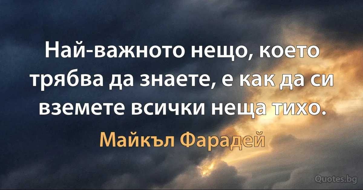 Най-важното нещо, което трябва да знаете, е как да си вземете всички неща тихо. (Майкъл Фарадей)