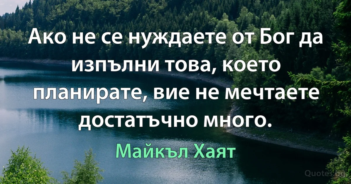 Ако не се нуждаете от Бог да изпълни това, което планирате, вие не мечтаете достатъчно много. (Майкъл Хаят)