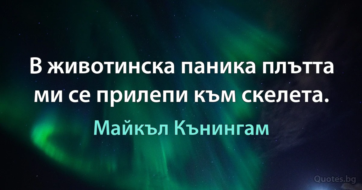 В животинска паника плътта ми се прилепи към скелета. (Майкъл Кънингам)