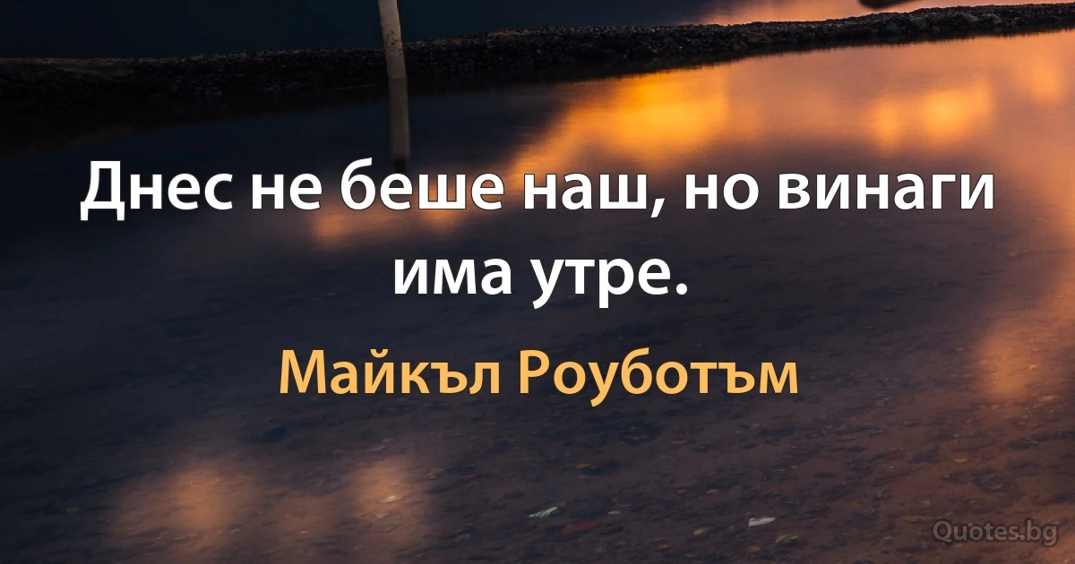 Днес не беше наш, но винаги има утре. (Майкъл Роуботъм)