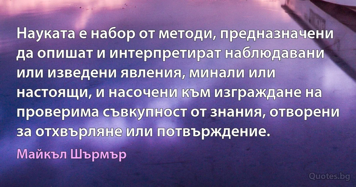 Науката е набор от методи, предназначени да опишат и интерпретират наблюдавани или изведени явления, минали или настоящи, и насочени към изграждане на проверима съвкупност от знания, отворени за отхвърляне или потвърждение. (Майкъл Шърмър)