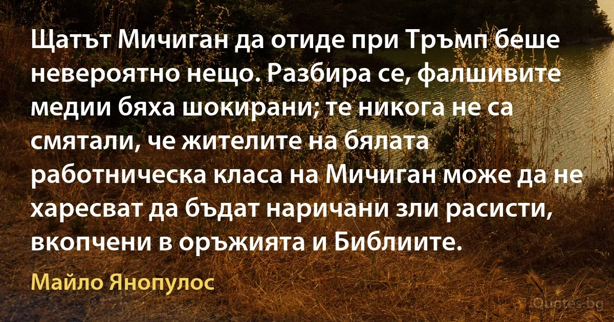 Щатът Мичиган да отиде при Тръмп беше невероятно нещо. Разбира се, фалшивите медии бяха шокирани; те никога не са смятали, че жителите на бялата работническа класа на Мичиган може да не харесват да бъдат наричани зли расисти, вкопчени в оръжията и Библиите. (Майло Янопулос)