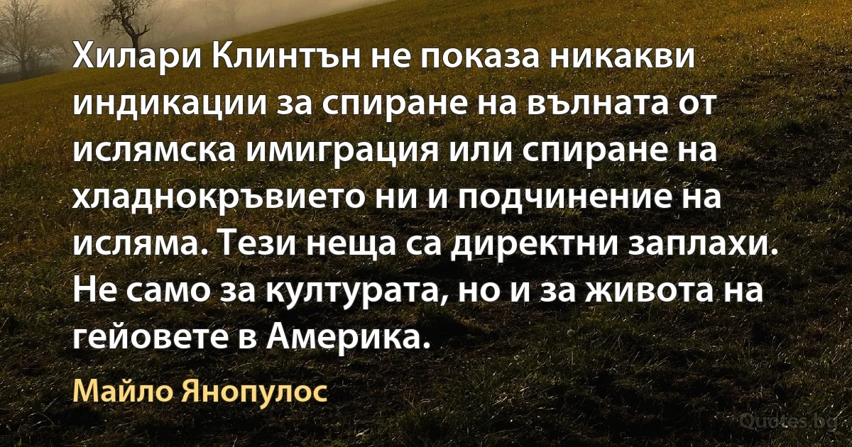 Хилари Клинтън не показа никакви индикации за спиране на вълната от ислямска имиграция или спиране на хладнокръвието ни и подчинение на исляма. Тези неща са директни заплахи. Не само за културата, но и за живота на гейовете в Америка. (Майло Янопулос)